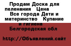 Продам Доска для пеленания › Цена ­ 100 - Все города Дети и материнство » Купание и гигиена   . Белгородская обл.